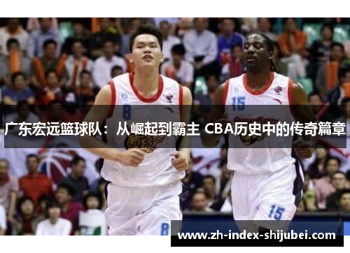 广东宏远篮球队：从崛起到霸主 CBA历史中的传奇篇章