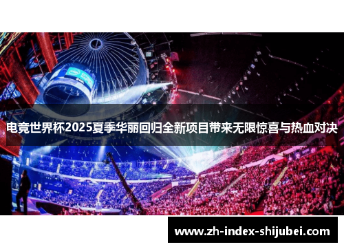 电竞世界杯2025夏季华丽回归全新项目带来无限惊喜与热血对决