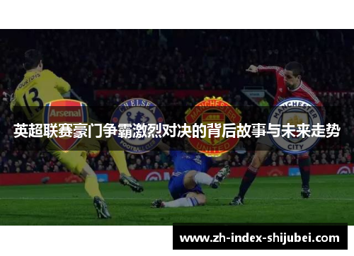英超联赛豪门争霸激烈对决的背后故事与未来走势