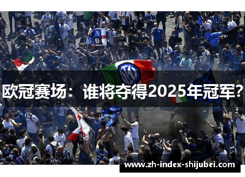 欧冠赛场：谁将夺得2025年冠军？
