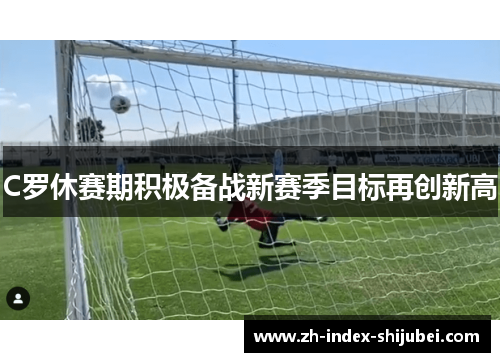 C罗休赛期积极备战新赛季目标再创新高