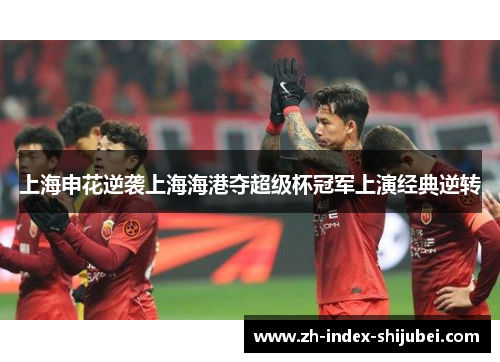 上海申花逆袭上海海港夺超级杯冠军上演经典逆转
