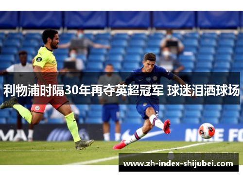 利物浦时隔30年再夺英超冠军 球迷泪洒球场