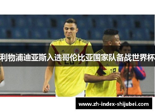 利物浦迪亚斯入选哥伦比亚国家队备战世界杯