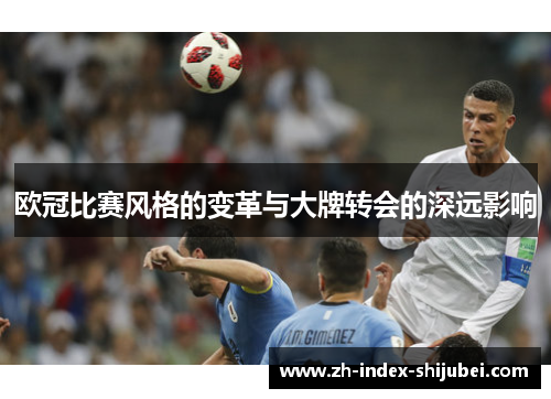 欧冠比赛风格的变革与大牌转会的深远影响