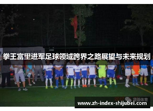 拳王富里进军足球领域跨界之路展望与未来规划